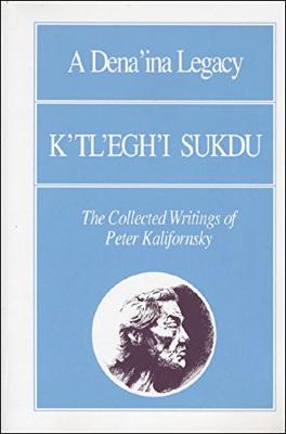 A Dena'ina Legacy. K'tl'egh'i Sukdu. The Collected Writings of Peter Kalifornsky